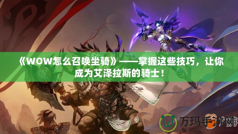 《WOW怎么召喚坐騎》——掌握這些技巧，讓你成為艾澤拉斯的騎士！