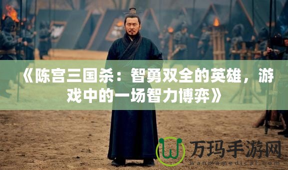 《陳宮三國(guó)殺：智勇雙全的英雄，游戲中的一場(chǎng)智力博弈》