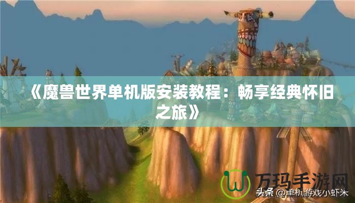 《魔獸世界單機版安裝教程：暢享經(jīng)典懷舊之旅》