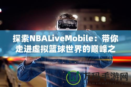 探索NBALiveMobile：帶你走進虛擬籃球世界的巔峰之作