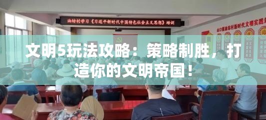 文明5玩法攻略：策略制勝，打造你的文明帝國！