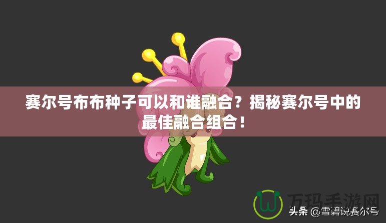 賽爾號布布種子可以和誰融合？揭秘賽爾號中的最佳融合組合！