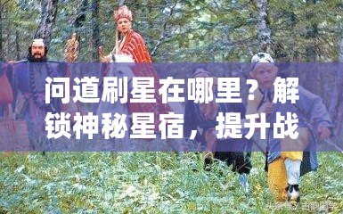 問道刷星在哪里？解鎖神秘星宿，提升戰(zhàn)力輕松攻略！