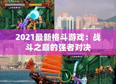 2021最新格斗游戲：戰(zhàn)斗之巔的強(qiáng)者對決