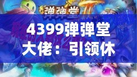 4399彈彈堂大佬：引領休閑競技風潮，成就你的巔峰之路