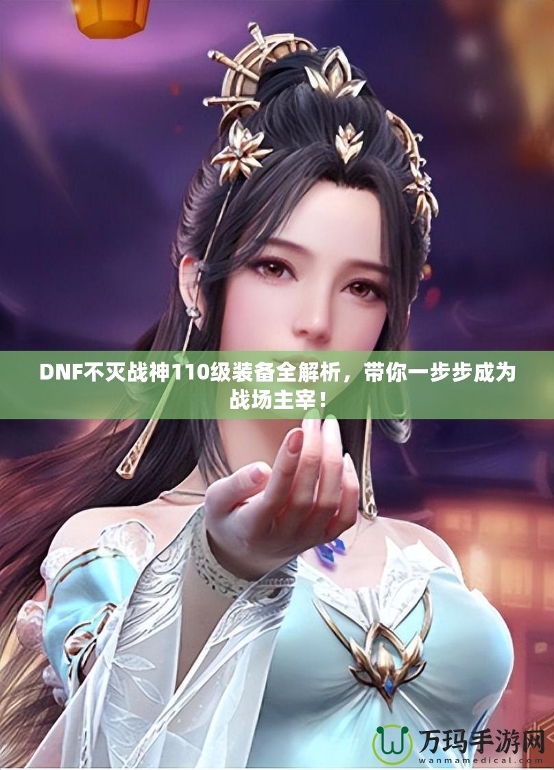 DNF不滅戰(zhàn)神110級(jí)裝備全解析，帶你一步步成為戰(zhàn)場(chǎng)主宰！