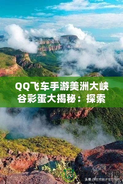 QQ飛車手游美洲大峽谷彩蛋大揭秘：探索隱藏驚喜，解鎖神秘獎勵