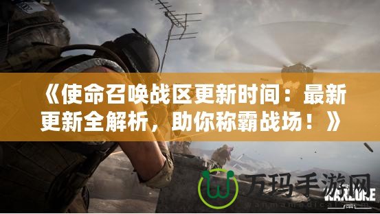 《使命召喚戰(zhàn)區(qū)更新時(shí)間：最新更新全解析，助你稱霸戰(zhàn)場(chǎng)！》