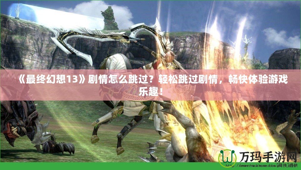 《最終幻想13》劇情怎么跳過？輕松跳過劇情，暢快體驗游戲樂趣！