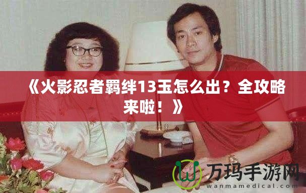 《火影忍者羈絆13玉怎么出？全攻略來啦！》