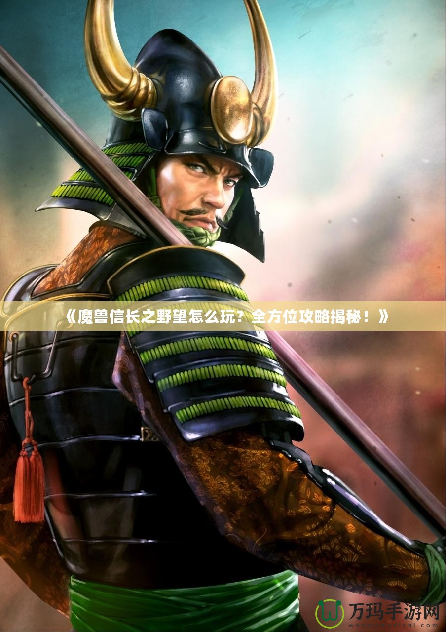 《魔獸信長之野望怎么玩？全方位攻略揭秘！》