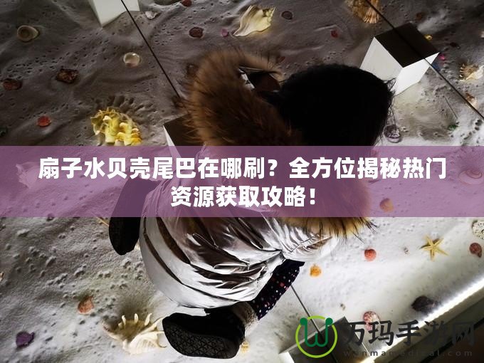 扇子水貝殼尾巴在哪刷？全方位揭秘?zé)衢T資源獲取攻略！