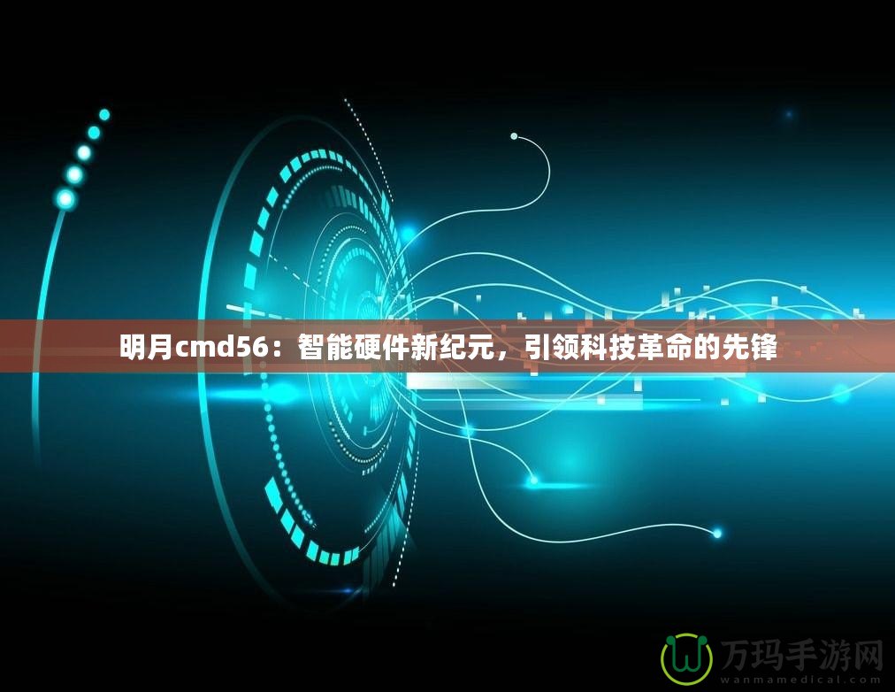 明月cmd56：智能硬件新紀元，引領(lǐng)科技革命的先鋒