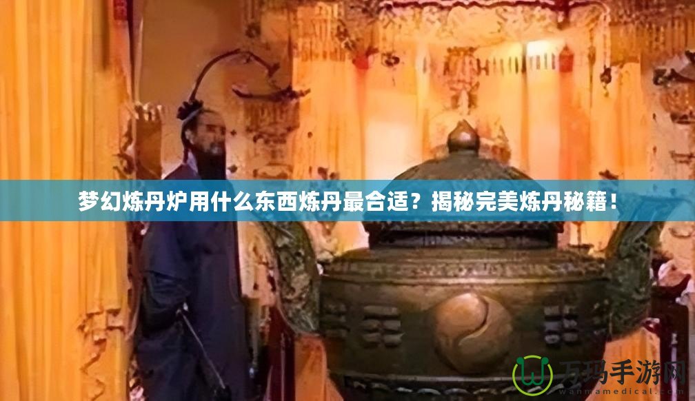 夢幻煉丹爐用什么東西煉丹最合適？揭秘完美煉丹秘籍！