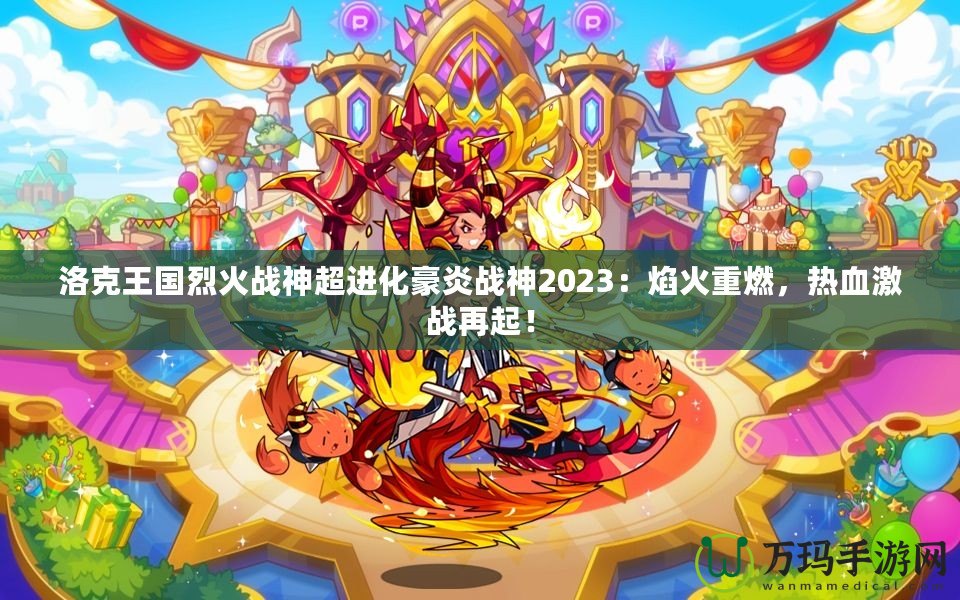 洛克王國烈火戰(zhàn)神超進化豪炎戰(zhàn)神2023：焰火重燃，熱血激戰(zhàn)再起！