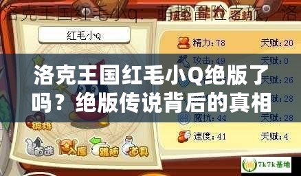 洛克王國(guó)紅毛小Q絕版了嗎？絕版?zhèn)髡f(shuō)背后的真相揭秘！