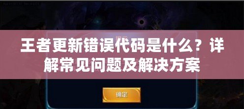 王者更新錯誤代碼是什么？詳解常見問題及解決方案