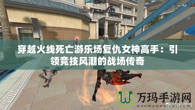 穿越火線死亡游樂場復仇女神高手：引領競技風潮的戰(zhàn)場傳奇