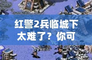 紅警2兵臨城下太難了？你可能忽略了這些游戲技巧！