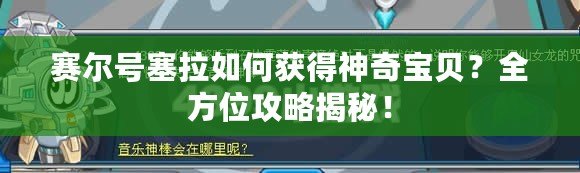 賽爾號(hào)塞拉如何獲得神奇寶貝？全方位攻略揭秘！