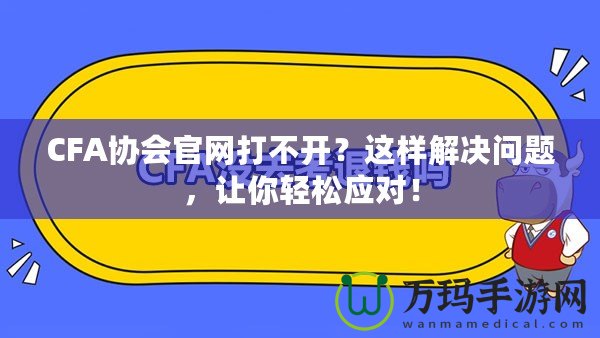 CFA協(xié)會(huì)官網(wǎng)打不開？這樣解決問題，讓你輕松應(yīng)對(duì)！