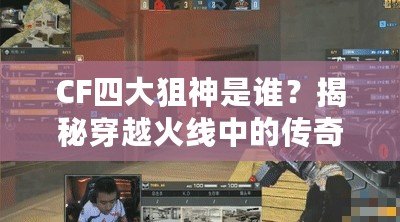 CF四大狙神是誰(shuí)？揭秘穿越火線(xiàn)中的傳奇狙擊手