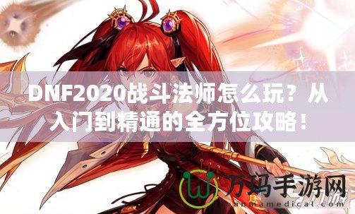 DNF2020戰(zhàn)斗法師怎么玩？從入門到精通的全方位攻略！