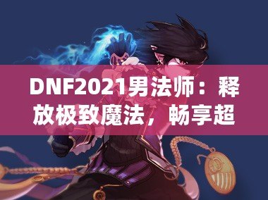 DNF2021男法師：釋放極致魔法，暢享超凡戰(zhàn)斗體驗！