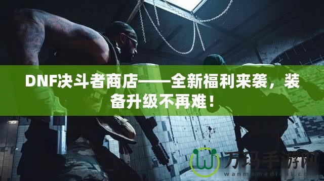 DNF決斗者商店——全新福利來(lái)襲，裝備升級(jí)不再難！