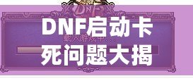 DNF啟動卡死問題大揭秘：如何輕松解決你的困擾！