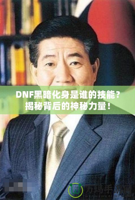 DNF黑暗化身是誰的技能？揭秘背后的神秘力量！