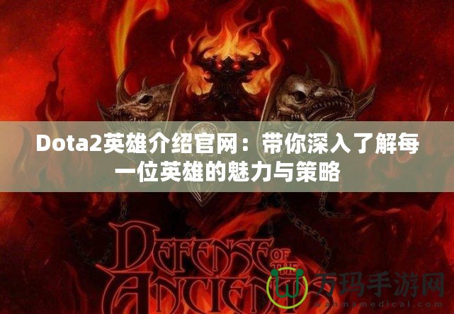 Dota2英雄介紹官網(wǎng)：帶你深入了解每一位英雄的魅力與策略