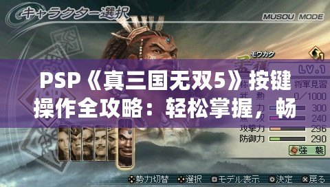 PSP《真三國無雙5》按鍵操作全攻略：輕松掌握，暢爽戰(zhàn)斗！