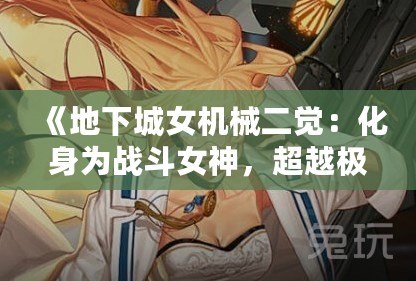 《地下城女機械二覺：化身為戰(zhàn)斗女神，超越極限的力量！》