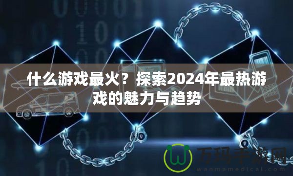 什么游戲最火？探索2024年最熱游戲的魅力與趨勢(shì)