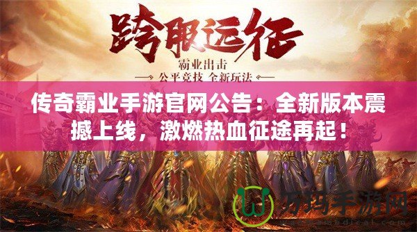 傳奇霸業(yè)手游官網(wǎng)公告：全新版本震撼上線，激燃熱血征途再起！