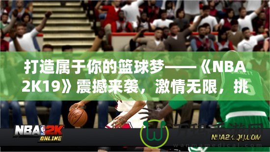 打造屬于你的籃球夢(mèng)——《NBA2K19》震撼來襲，激情無限，挑戰(zhàn)無極限！