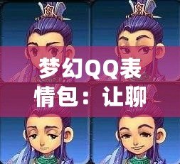 夢(mèng)幻QQ表情包：讓聊天更生動(dòng)有趣，表情背后的魔力