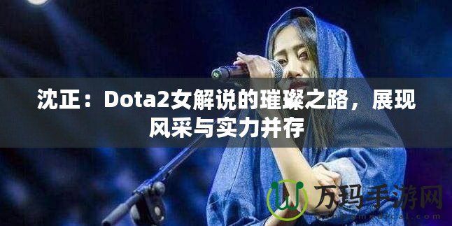 沈正：Dota2女解說的璀璨之路，展現(xiàn)風(fēng)采與實力并存