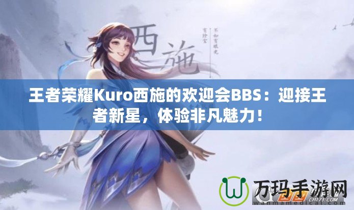 王者榮耀Kuro西施的歡迎會BBS：迎接王者新星，體驗非凡魅力！