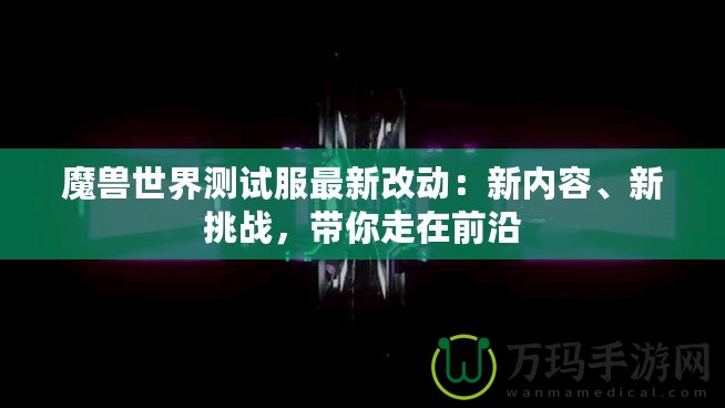 魔獸世界測試服最新改動：新內(nèi)容、新挑戰(zhàn)，帶你走在前沿