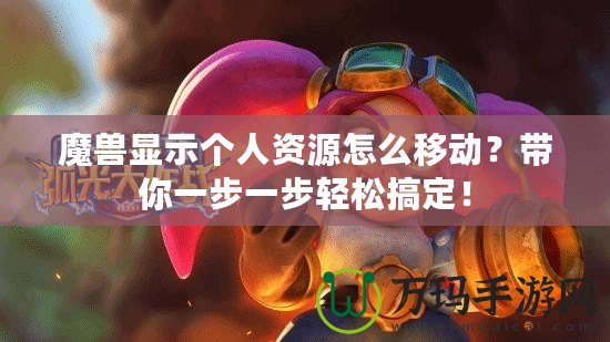 魔獸顯示個人資源怎么移動？帶你一步一步輕松搞定！