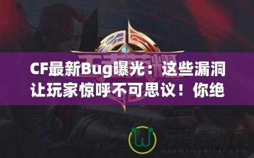 CF最新Bug曝光：這些漏洞讓玩家驚呼不可思議！你絕對想不到的游戲Bug背后隱藏的秘密！