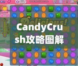 CandyCrush攻略圖解：快速提升游戲技巧，輕松突破關(guān)卡！