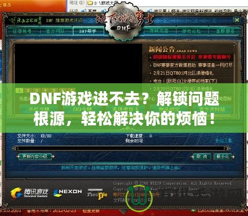 DNF游戲進不去？解鎖問題根源，輕松解決你的煩惱！