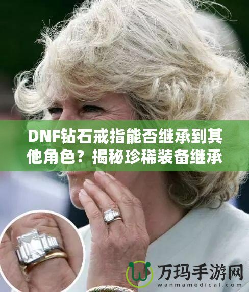 DNF鉆石戒指能否繼承到其他角色？揭秘珍稀裝備繼承規(guī)則，帶你暢享跨角色裝備繼承的無限可能！