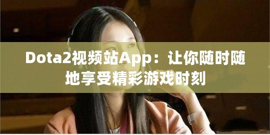 Dota2視頻站App：讓你隨時隨地享受精彩游戲時刻