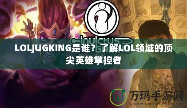 LOLJUGKING是誰？了解LOL領(lǐng)域的頂尖英雄掌控者