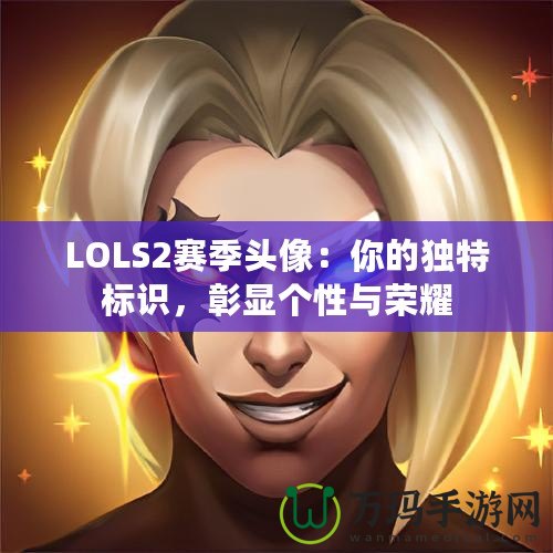 LOLS2賽季頭像：你的獨(dú)特標(biāo)識，彰顯個性與榮耀