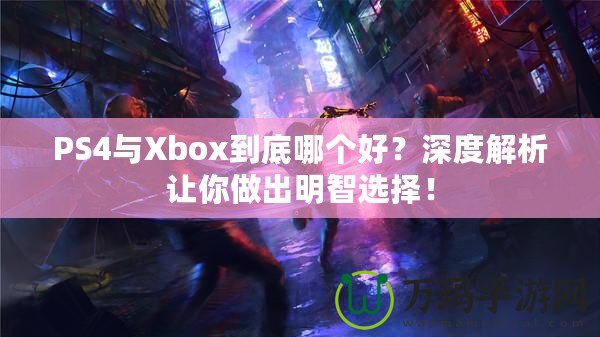 PS4與Xbox到底哪個(gè)好？深度解析讓你做出明智選擇！